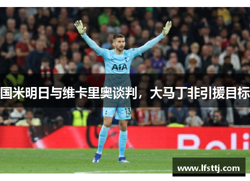 国米明日与维卡里奥谈判，大马丁非引援目标